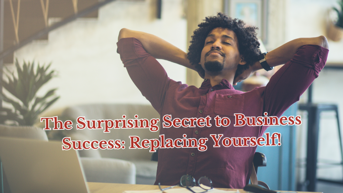 The Surprising Secret to Business Success: Replacing Yourself!